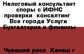 Налоговый консультант (споры с ИФНС, проверки, консалтинг) - Все города Услуги » Бухгалтерия и финансы   . Чувашия респ.,Канаш г.